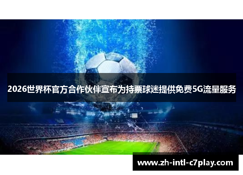 2026世界杯官方合作伙伴宣布为持票球迷提供免费5G流量服务