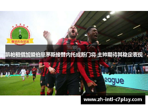 凯帕租借加盟伯恩茅斯接替内托成新门将 主帅期待其稳定表现