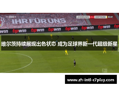 维尔茨持续展现出色状态 成为足球界新一代超级新星