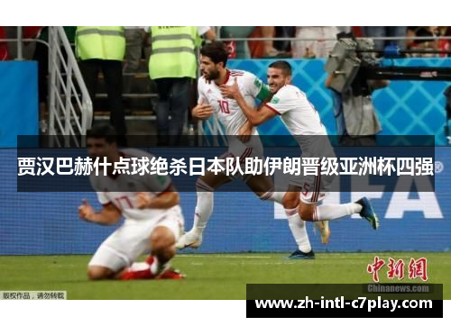 贾汉巴赫什点球绝杀日本队助伊朗晋级亚洲杯四强 贾汉巴赫什点球绝杀日本队助伊朗晋级亚洲杯四强