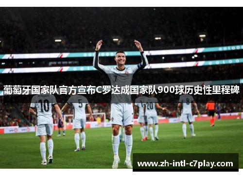 葡萄牙国家队官方宣布C罗达成国家队900球历史性里程碑
