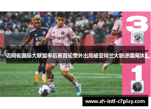 迈阿密国际大联盟季后赛首轮意外出局被亚特兰大联逆袭淘汰