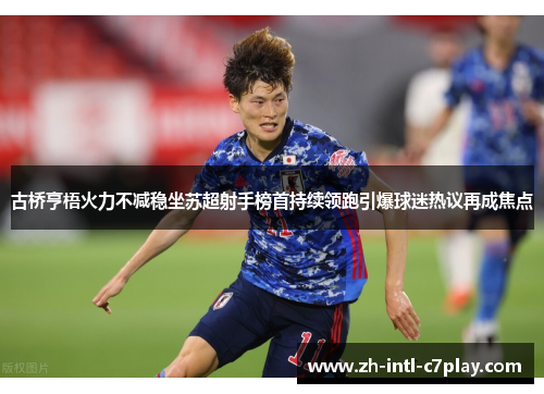 古桥亨梧火力不减稳坐苏超射手榜首持续领跑引爆球迷热议再成焦点