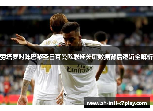 劳塔罗对阵巴黎圣日耳曼欧联杯关键数据背后逻辑全解析