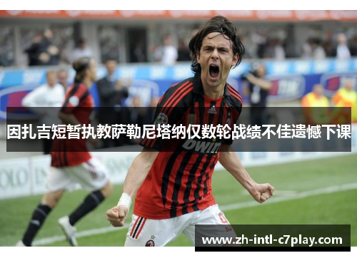 因扎吉短暂执教萨勒尼塔纳仅数轮战绩不佳遗憾下课 因扎吉短暂执教萨勒尼塔纳仅数轮战绩不佳遗憾下课