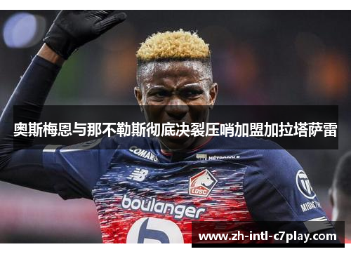 奥斯梅恩与那不勒斯彻底决裂压哨加盟加拉塔萨雷