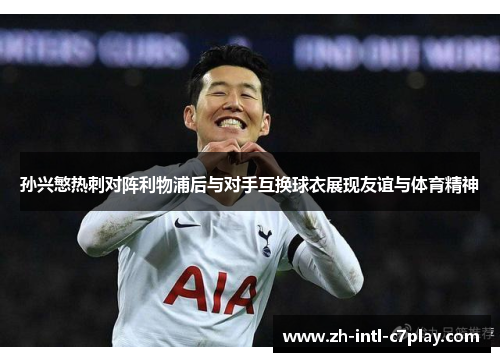 孙兴慜热刺对阵利物浦后与对手互换球衣展现友谊与体育精神