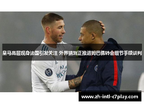 皇马高层现身法国引发关注 外界猜测正推进姆巴佩转会细节手续谈判