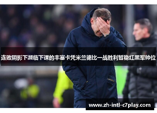 连败阴影下濒临下课的丰塞卡凭米兰德比一战胜利暂稳红黑军帅位