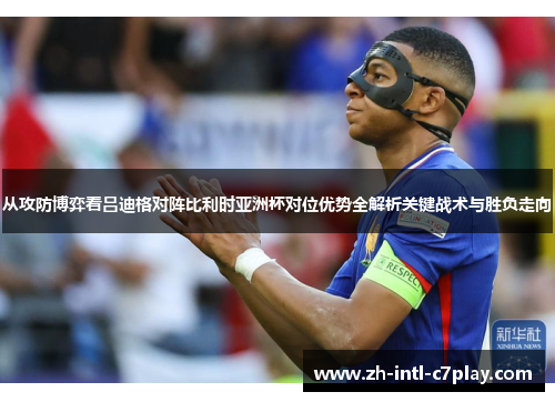 从攻防博弈看吕迪格对阵比利时亚洲杯对位优势全解析关键战术与胜负走向 从攻防博弈看吕迪格对阵比利时亚洲杯对位优势全解析关键战术与胜负走向