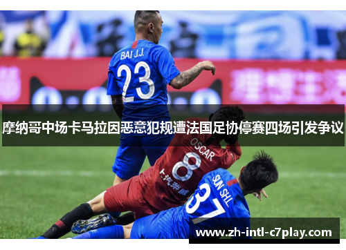 摩纳哥中场卡马拉因恶意犯规遭法国足协停赛四场引发争议 摩纳哥中场卡马拉因恶意犯规遭法国足协停赛四场引发争议