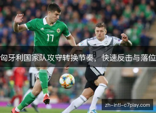匈牙利国家队攻守转换节奏,快速反击与落位 匈牙利国家队攻守转换节奏,快速反击与落位