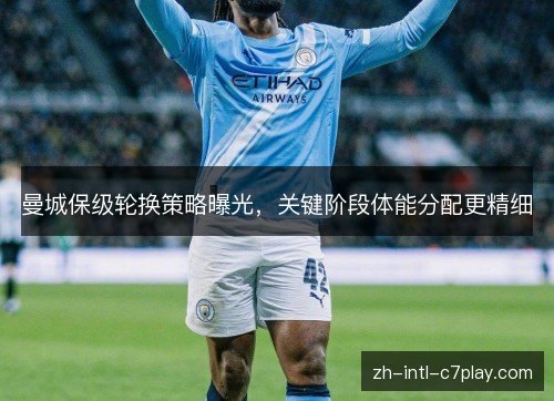 曼城保级轮换策略曝光,关键阶段体能分配更精细 曼城保级轮换策略曝光,关键阶段体能分配更精细