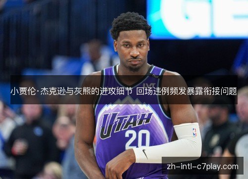 小贾伦·杰克逊与灰熊的进攻细节 回场违例频发暴露衔接问题 小贾伦·杰克逊与灰熊的进攻细节 回场违例频发暴露衔接问题